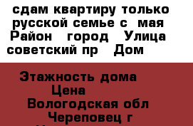 сдам квартиру только  русской семье с  мая › Район ­ город › Улица ­ советский пр › Дом ­ 102 › Этажность дома ­ 5 › Цена ­ 8 000 - Вологодская обл., Череповец г. Недвижимость » Квартиры аренда   . Вологодская обл.,Череповец г.